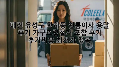 대전 유성구 학하동 원룸이사 용달 후기: 가구조립/철거 포함 후기 & 추가비용 최저가 정복! 🚚