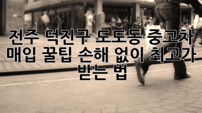 전주 덕진구 도도동 중고차 매입 꿀팁🍯: 손해 없이 최고가 받는 법!