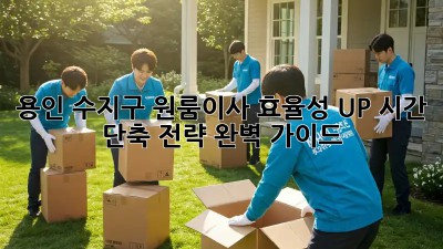 용인 수지구 원룸이사 효율성 UP! 시간 단축 전략 완벽 가이드 ✨